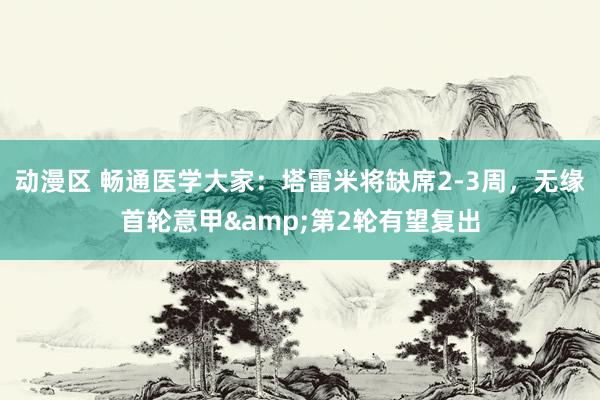动漫区 畅通医学大家：塔雷米将缺席2-3周，无缘首轮意甲&第2轮有望复出