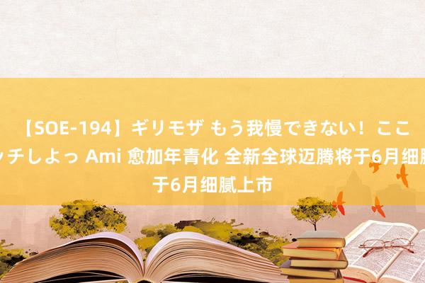 【SOE-194】ギリモザ もう我慢できない！ここでエッチしよっ Ami 愈加年青化 全新全球迈腾将于6月细腻上市