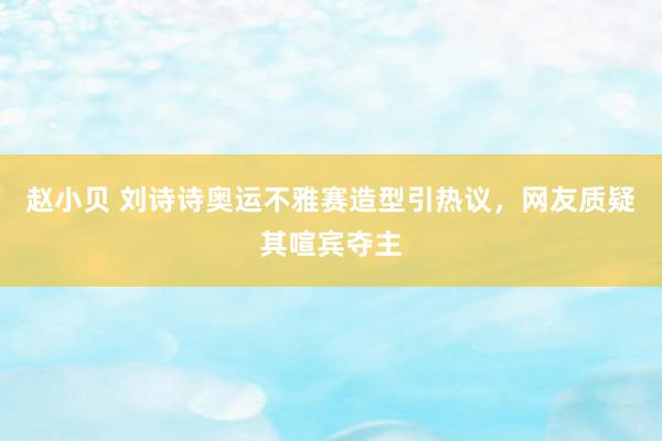 赵小贝 刘诗诗奥运不雅赛造型引热议，网友质疑其喧宾夺主