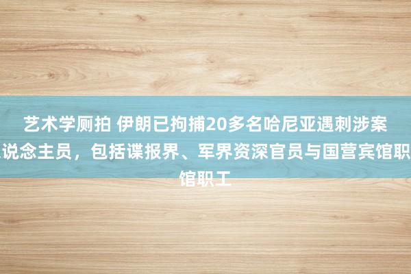 艺术学厕拍 伊朗已拘捕20多名哈尼亚遇刺涉案东说念主员，包括谍报界、军界资深官员与国营宾馆职工