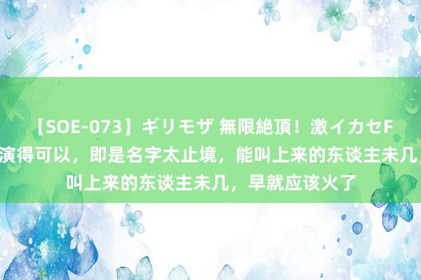 【SOE-073】ギリモザ 無限絶頂！激イカセFUCK Ami 他戏演得可以，即是名字太止境，能叫上来的东谈主未几，早就应该火了