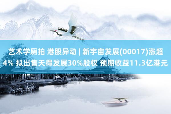 艺术学厕拍 港股异动 | 新宇宙发展(00017)涨超4% 拟出售天得发展30%股权 预期收益11.3亿港元