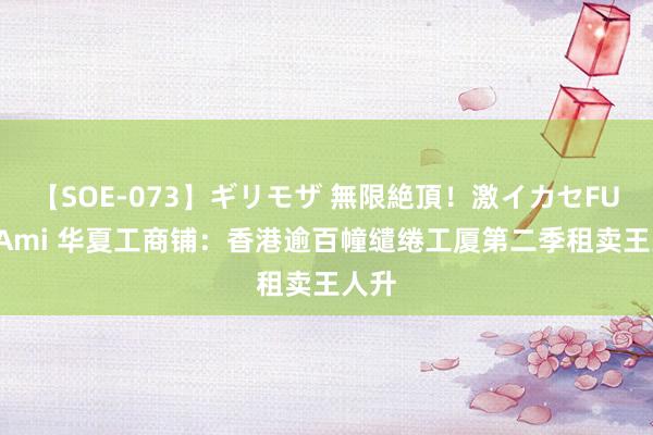 【SOE-073】ギリモザ 無限絶頂！激イカセFUCK Ami 华夏工商铺：香港逾百幢缱绻工厦第二季租卖王人升