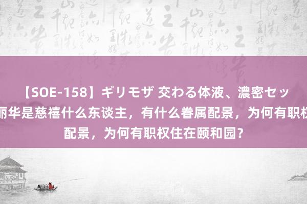 【SOE-158】ギリモザ 交わる体液、濃密セックス Ami 陈丽华是慈禧什么东谈主，有什么眷属配景，为何有职权住在颐和园？