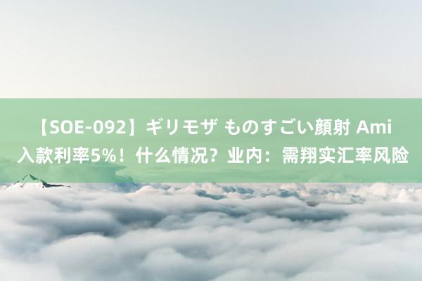 【SOE-092】ギリモザ ものすごい顔射 Ami 入款利率5%！什么情况？业内：需翔实汇率风险
