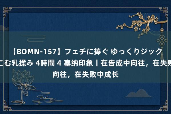 【BOMN-157】フェチに捧ぐ ゆっくりジックリめりこむ乳揉み 4時間 4 塞纳印象丨在告成中向往，在失败中成长