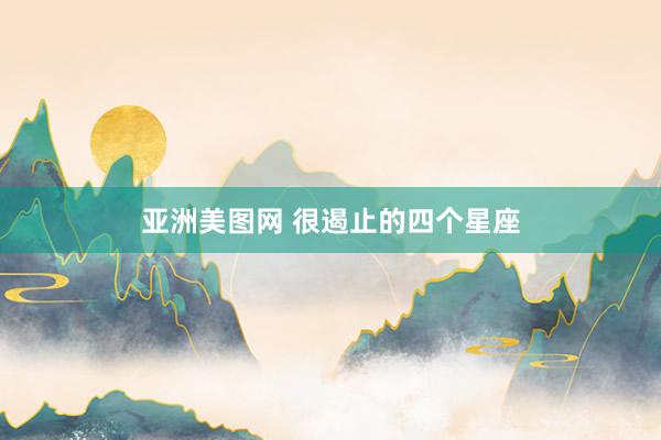 亚洲美图网 很遏止的四个星座