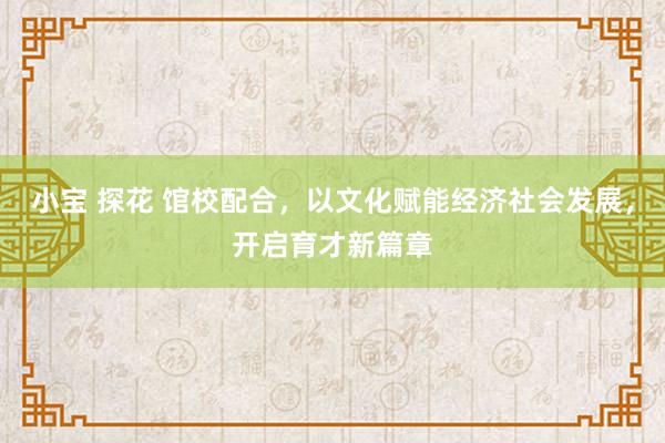 小宝 探花 馆校配合，以文化赋能经济社会发展，开启育才新篇章