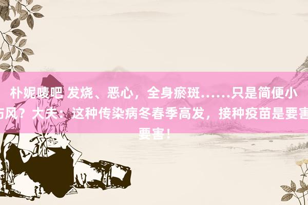 朴妮唛吧 发烧、恶心，全身瘀斑……只是简便小伤风？大夫：这种传染病冬春季高发，接种疫苗是要害！