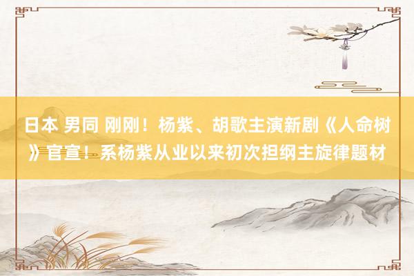 日本 男同 刚刚！杨紫、胡歌主演新剧《人命树》官宣！系杨紫从业以来初次担纲主旋律题材