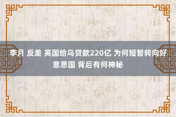 李月 反差 英国给乌贷款220亿 为何短暂转向好意思国 背后有何神秘