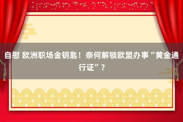 自慰 欧洲职场金钥匙！奈何解锁欧盟办事“黄金通行证”？