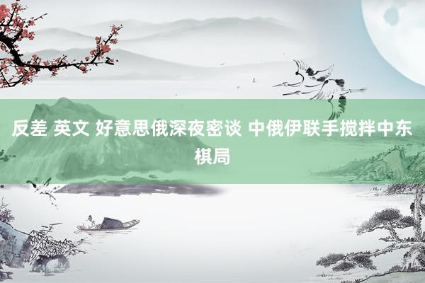 反差 英文 好意思俄深夜密谈 中俄伊联手搅拌中东棋局