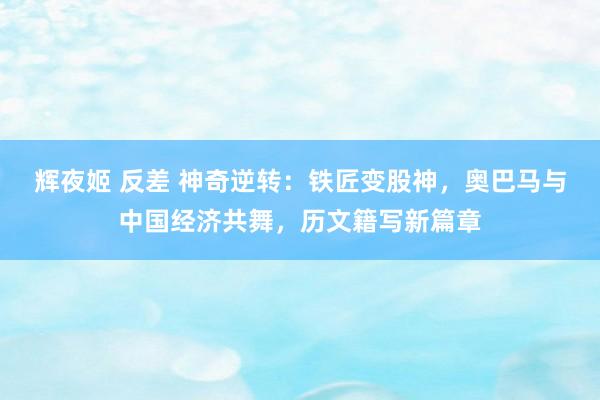辉夜姬 反差 神奇逆转：铁匠变股神，奥巴马与中国经济共舞，历文籍写新篇章