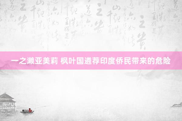一之濑亚美莉 枫叶国遴荐印度侨民带来的危险