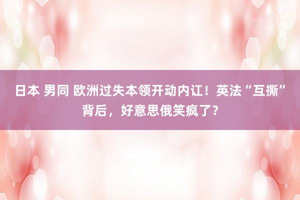 日本 男同 欧洲过失本领开动内讧！英法“互撕”背后，好意思俄笑疯了？