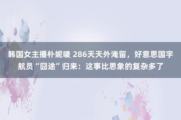韩国女主播朴妮唛 286天天外淹留，好意思国宇航员“囧途”归来：这事比思象的复杂多了