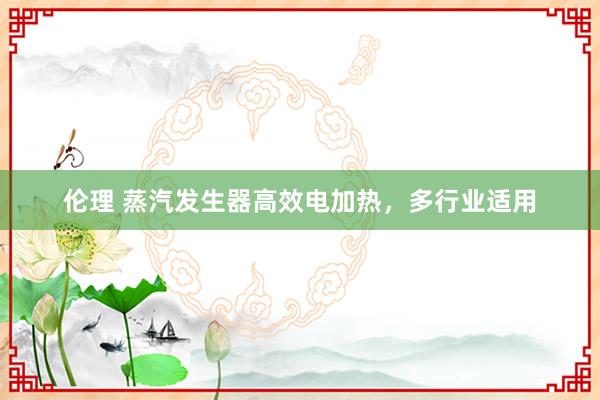 伦理 蒸汽发生器高效电加热，多行业适用