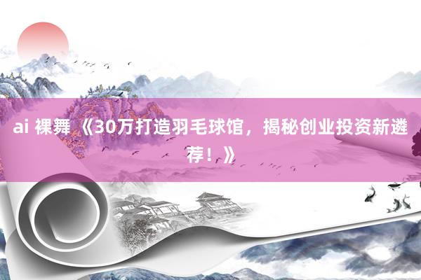 ai 裸舞 《30万打造羽毛球馆，揭秘创业投资新遴荐！》