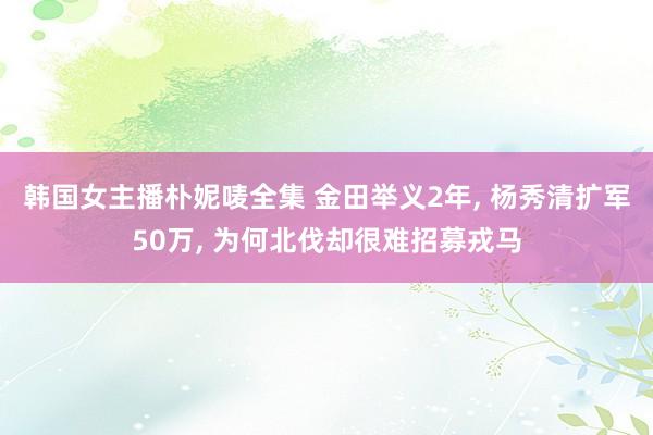 韩国女主播朴妮唛全集 金田举义2年， 杨秀清扩军50万， 为何北伐却很难招募戎马