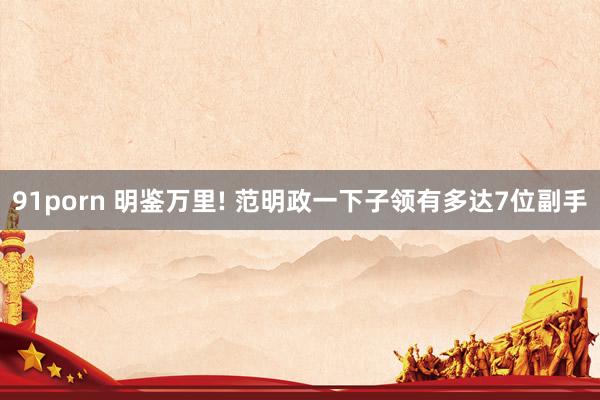 91porn 明鉴万里! 范明政一下子领有多达7位副手
