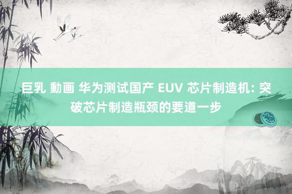 巨乳 動画 华为测试国产 EUV 芯片制造机: 突破芯片制造瓶颈的要道一步
