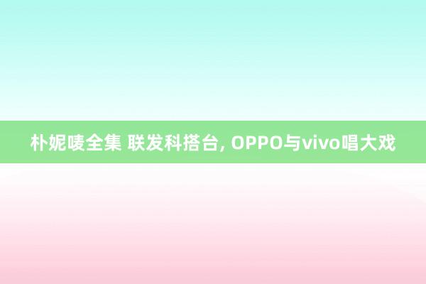 朴妮唛全集 联发科搭台， OPPO与vivo唱大戏