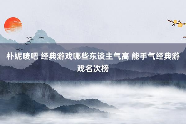 朴妮唛吧 经典游戏哪些东谈主气高 能手气经典游戏名次榜
