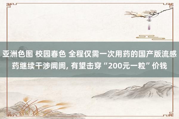 亚洲色图 校园春色 全程仅需一次用药的国产版流感药继续干涉阛阓， 有望击穿“200元一粒”价钱