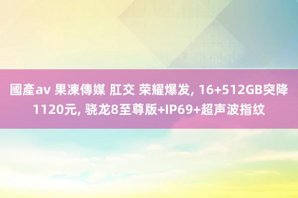 國產av 果凍傳媒 肛交 荣耀爆发, 16+512GB突降1