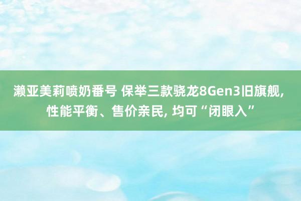 濑亚美莉喷奶番号 保举三款骁龙8Gen3旧旗舰, 性能平衡、