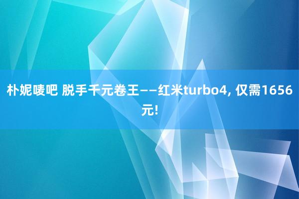 朴妮唛吧 脱手千元卷王——红米turbo4, 仅需1656元
