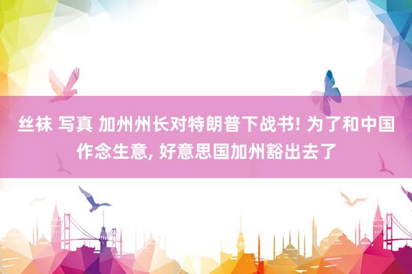 丝袜 写真 加州州长对特朗普下战书! 为了和中国作念生意, 