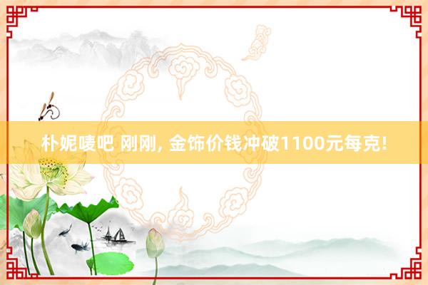 朴妮唛吧 刚刚, 金饰价钱冲破1100元每克!