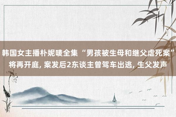 韩国女主播朴妮唛全集 “男孩被生母和继父虐死案”将再开庭, 