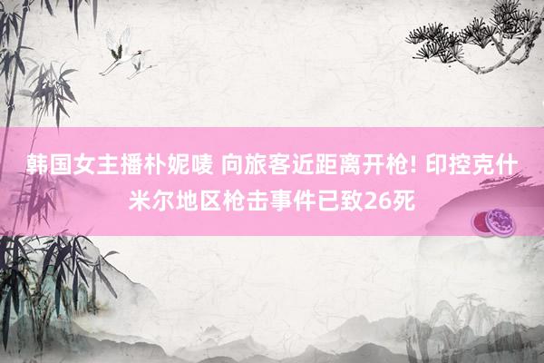 韩国女主播朴妮唛 向旅客近距离开枪! 印控克什米尔地区枪击事