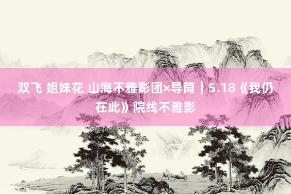 双飞 姐妹花 山海不雅影团×导筒｜5.18《我仍在此》院线不