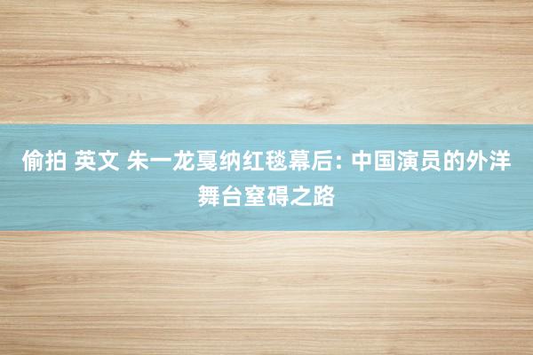 偷拍 英文 朱一龙戛纳红毯幕后: 中国演员的外洋舞台窒碍之路