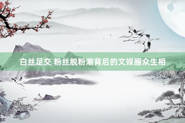 白丝足交 粉丝脱粉潮背后的文娱圈众生相