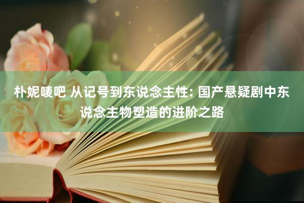 朴妮唛吧 从记号到东说念主性: 国产悬疑剧中东说念主物塑造的