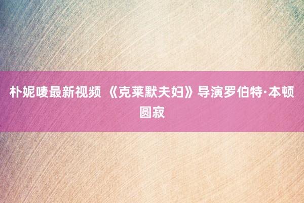 朴妮唛最新视频 《克莱默夫妇》导演罗伯特·本顿圆寂
