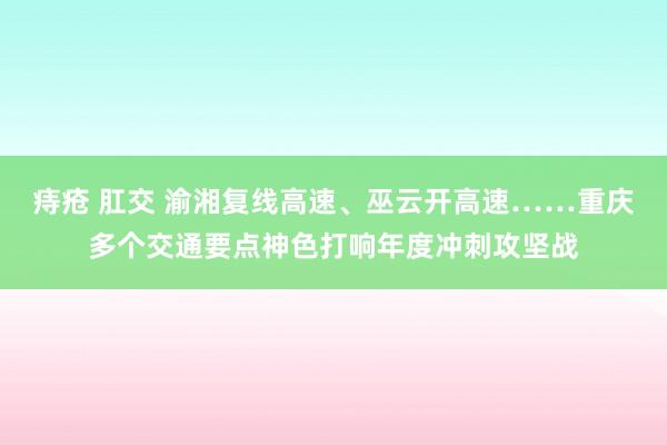 痔疮 肛交 渝湘复线高速、巫云开高速……重庆多个交通要点神色