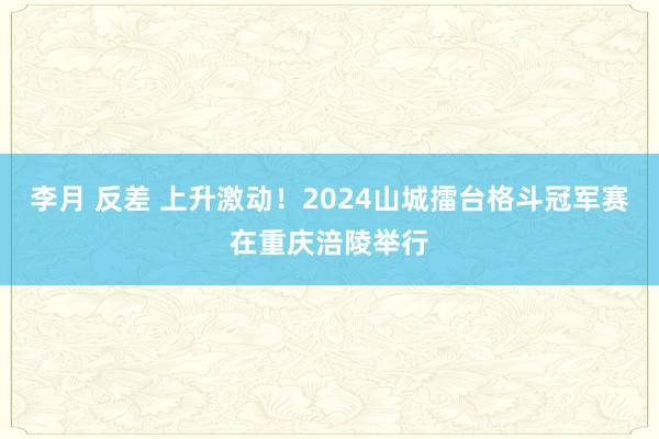 李月 反差 上升激动！2024山城擂台格斗冠军赛在重庆涪陵举