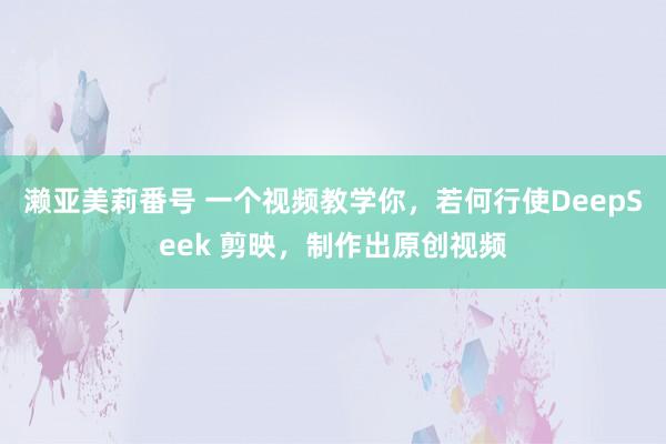 濑亚美莉番号 一个视频教学你，若何行使DeepSeek 剪映
