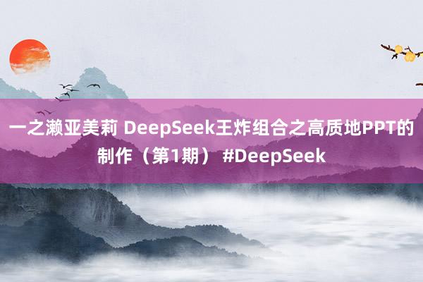 一之濑亚美莉 DeepSeek王炸组合之高质地PPT的制作（