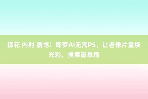 探花 内射 震憾！即梦AI无需PS，让老像片重焕光彩，搜索量暴增