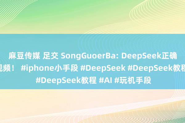 麻豆传媒 足交 SongGuoerBa: DeepSeek正确用法1分钟制作视频！ #iphone小手段 #DeepSeek #DeepSeek教程 #AI #玩机手段
