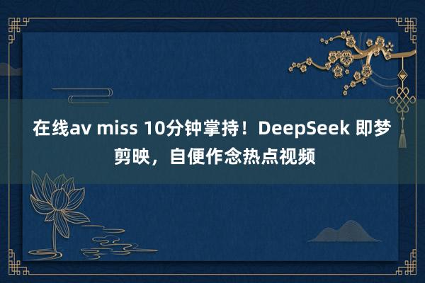 在线av miss 10分钟掌持！DeepSeek 即梦 剪