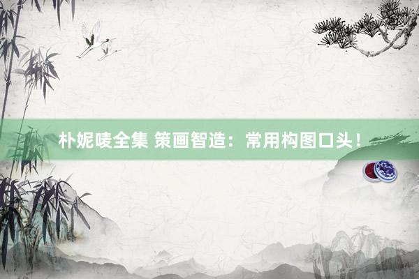 朴妮唛全集 策画智造：常用构图口头！