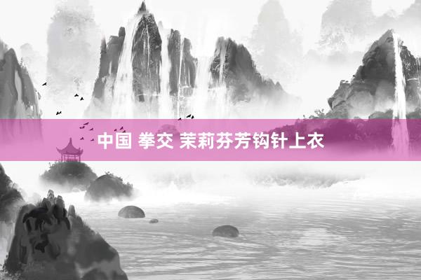 中国 拳交 茉莉芬芳钩针上衣